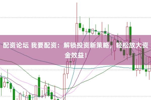 配资论坛 我要配资：解锁投资新策略，轻松放大资金效益！