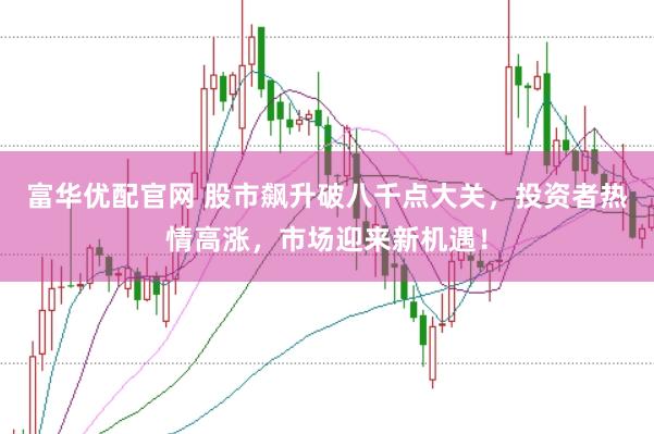 富华优配官网 股市飙升破八千点大关，投资者热情高涨，市场迎来新机遇！