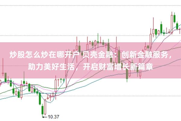 炒股怎么炒在哪开户 贝壳金融：创新金融服务，助力美好生活，开启财富增长新篇章