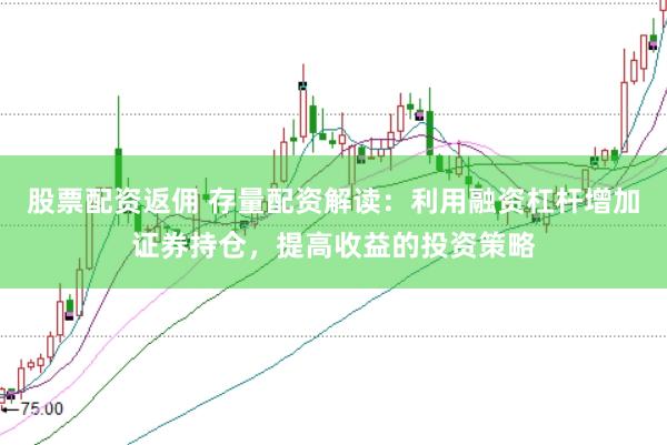 股票配资返佣 存量配资解读：利用融资杠杆增加证券持仓，提高收益的投资策略
