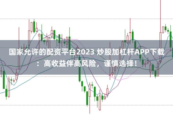 国家允许的配资平台2023 炒股加杠杆APP下载：高收益伴高风险，谨慎选择！