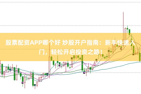 股票配资APP哪个好 炒股开户指南：新手快速入门，轻松开启投资之路！