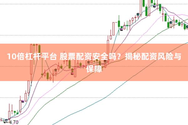 10倍杠杆平台 股票配资安全吗？揭秘配资风险与保障