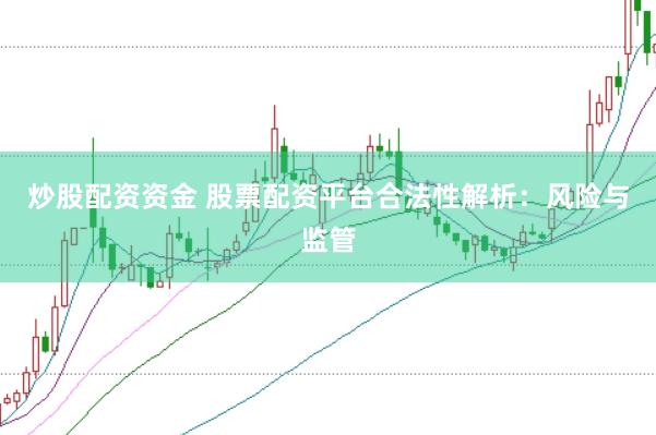 炒股配资资金 股票配资平台合法性解析：风险与监管
