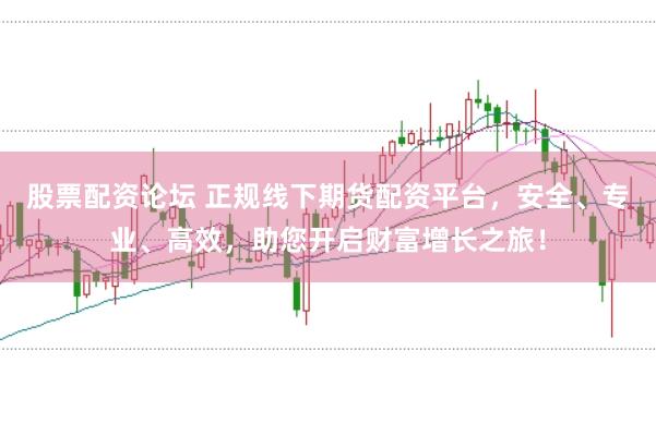股票配资论坛 正规线下期货配资平台，安全、专业、高效，助您开启财富增长之旅！