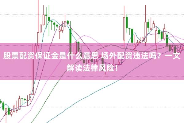 股票配资保证金是什么意思 场外配资违法吗？一文解读法律风险！