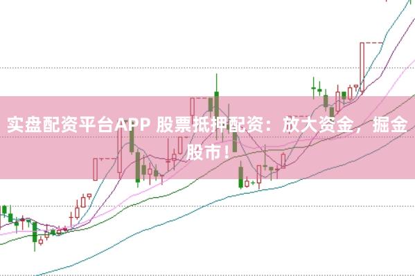 实盘配资平台APP 股票抵押配资：放大资金，掘金股市！
