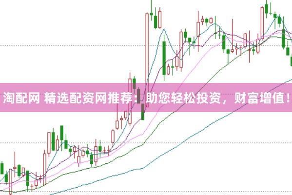 淘配网 精选配资网推荐：助您轻松投资，财富增值！