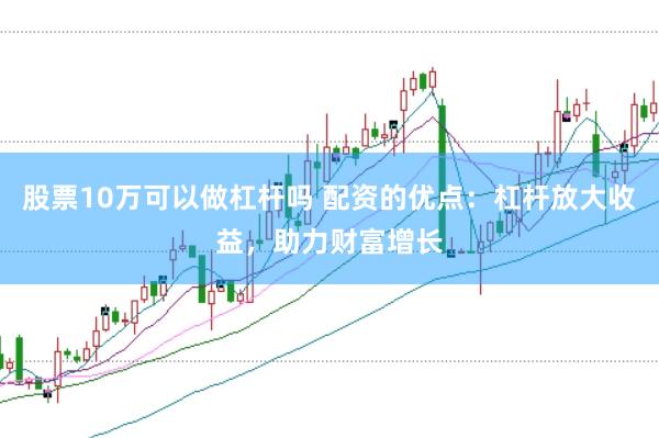 股票10万可以做杠杆吗 配资的优点：杠杆放大收益，助力财富增长