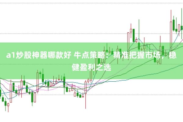 a1炒股神器哪款好 牛点策略：精准把握市场，稳健盈利之选