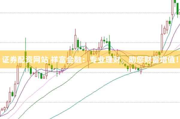 证券配资网站 祥富金融：专业理财，助您财富增值！