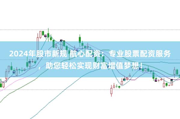 2024年股市新规 航心配资：专业股票配资服务，助您轻松实现财富增值梦想！