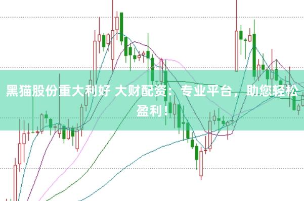 黑猫股份重大利好 大财配资：专业平台，助您轻松盈利！