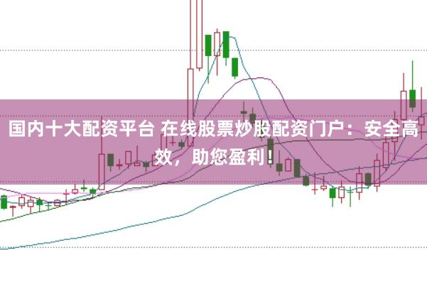 国内十大配资平台 在线股票炒股配资门户：安全高效，助您盈利！