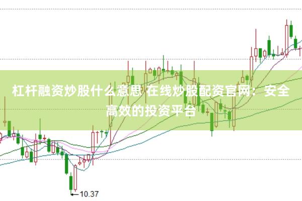 杠杆融资炒股什么意思 在线炒股配资官网：安全高效的投资平台