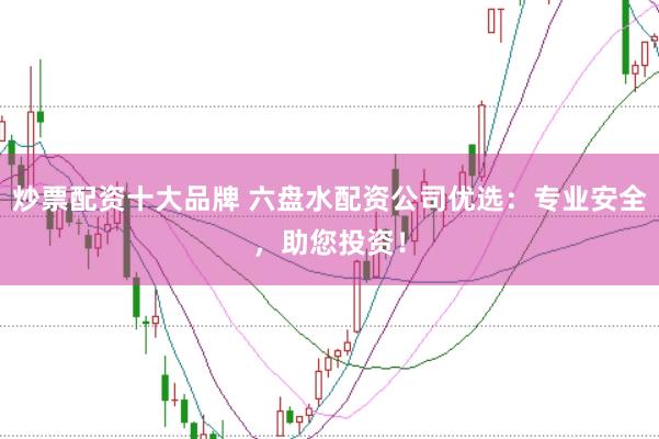 炒票配资十大品牌 六盘水配资公司优选：专业安全，助您投资！