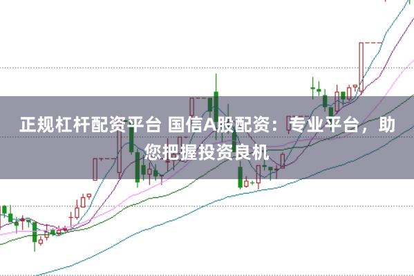 正规杠杆配资平台 国信A股配资：专业平台，助您把握投资良机