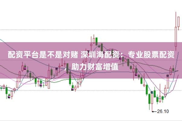配资平台是不是对赌 深圳海配资：专业股票配资，助力财富增值