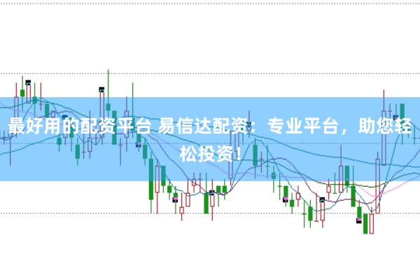 最好用的配资平台 易信达配资：专业平台，助您轻松投资！