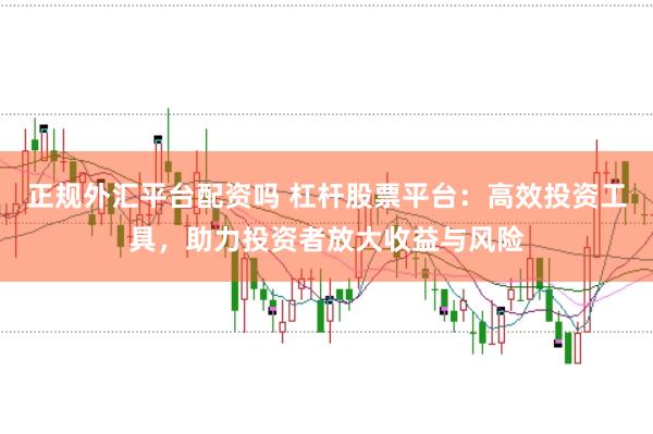 正规外汇平台配资吗 杠杆股票平台：高效投资工具，助力投资者放大收益与风险