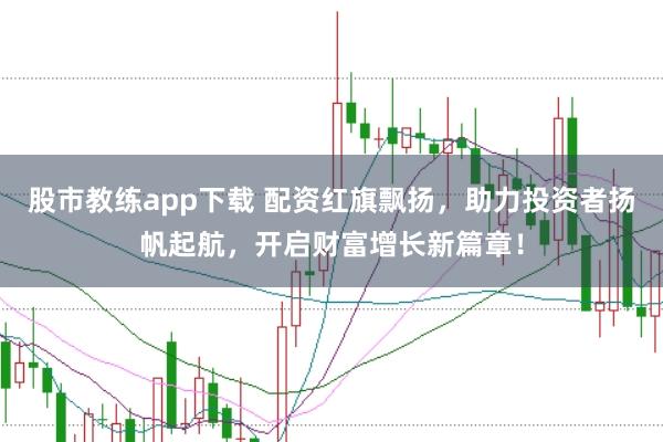 股市教练app下载 配资红旗飘扬，助力投资者扬帆起航，开启财富增长新篇章！