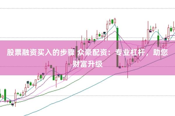 股票融资买入的步骤 众豪配资：专业杠杆，助您财富升级