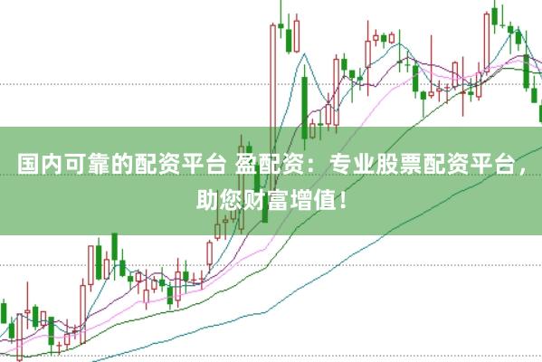 国内可靠的配资平台 盈配资：专业股票配资平台，助您财富增值！