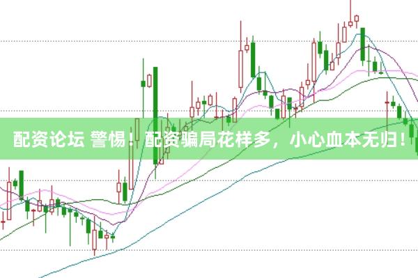 配资论坛 警惕！配资骗局花样多，小心血本无归！