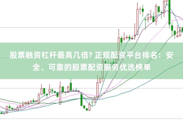 股票融资杠杆最高几倍? 正规配资平台排名：安全、可靠的股票配资服务优选榜单