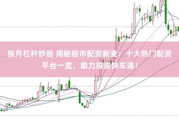 按月杠杆炒股 揭秘股市配资新宠：十大热门配资平台一览，助力投资快车道！