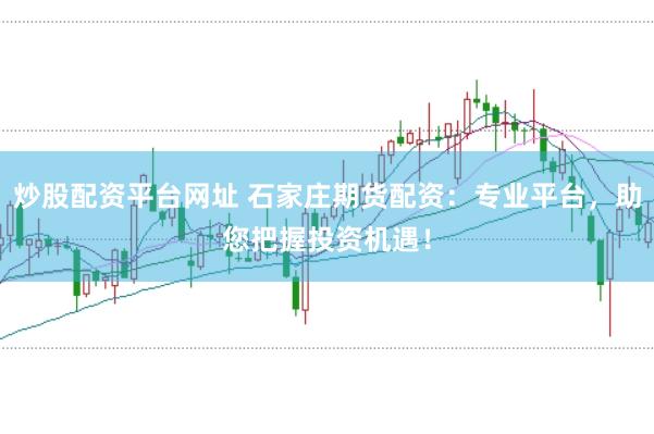 炒股配资平台网址 石家庄期货配资：专业平台，助您把握投资机遇！