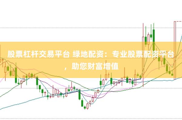 股票杠杆交易平台 绿地配资：专业股票配资平台，助您财富增值