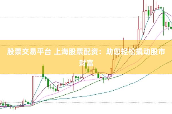 股票交易平台 上海股票配资：助您轻松撬动股市财富