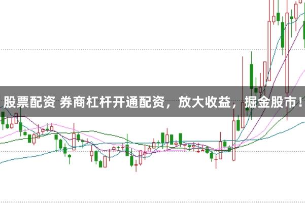 股票配资 券商杠杆开通配资，放大收益，掘金股市！