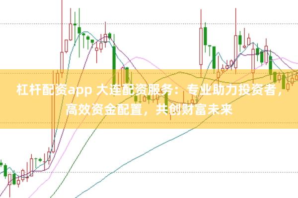 杠杆配资app 大连配资服务：专业助力投资者，高效资金配置，共创财富未来