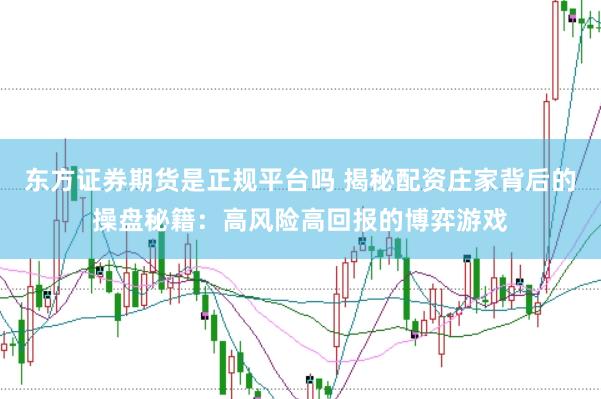 东方证券期货是正规平台吗 揭秘配资庄家背后的操盘秘籍：高风险高回报的博弈游戏
