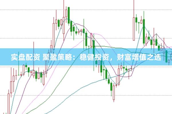 实盘配资 聚盈策略：稳健投资，财富增值之选