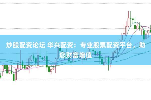 炒股配资论坛 华兴配资：专业股票配资平台，助您财富增值