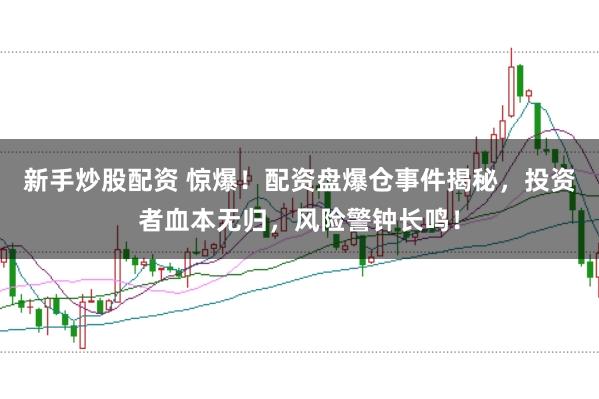 新手炒股配资 惊爆！配资盘爆仓事件揭秘，投资者血本无归，风险警钟长鸣！