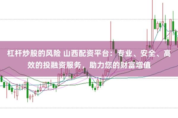 杠杆炒股的风险 山西配资平台：专业、安全、高效的投融资服务，助力您的财富增值