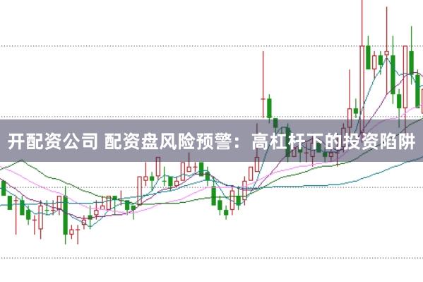 开配资公司 配资盘风险预警：高杠杆下的投资陷阱