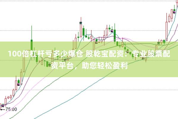 100倍杠杆亏多少爆仓 股乾宝配资：专业股票配资平台，助您轻松盈利