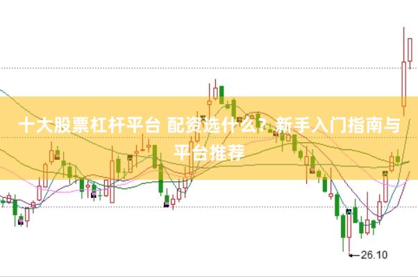 十大股票杠杆平台 配资选什么？新手入门指南与平台推荐