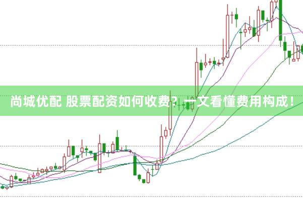 尚城优配 股票配资如何收费？一文看懂费用构成！