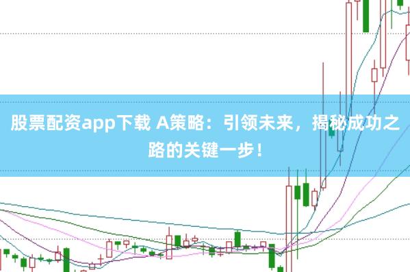 股票配资app下载 A策略：引领未来，揭秘成功之路的关键一步！