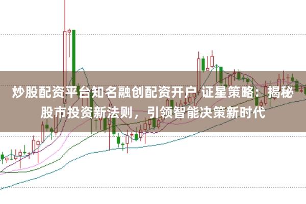 炒股配资平台知名融创配资开户 证星策略：揭秘股市投资新法则，引领智能决策新时代