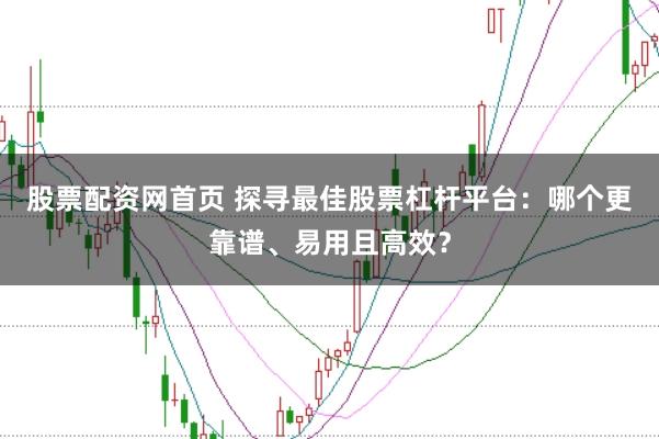 股票配资网首页 探寻最佳股票杠杆平台：哪个更靠谱、易用且高效？