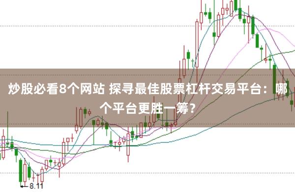 炒股必看8个网站 探寻最佳股票杠杆交易平台：哪个平台更胜一筹？