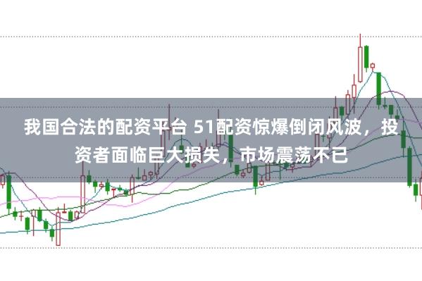 我国合法的配资平台 51配资惊爆倒闭风波，投资者面临巨大损失，市场震荡不已