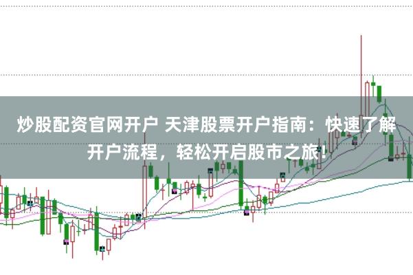 炒股配资官网开户 天津股票开户指南：快速了解开户流程，轻松开启股市之旅！
